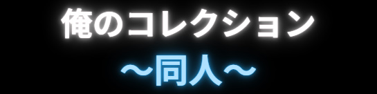 俺のコレクション～同人～